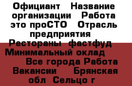 Официант › Название организации ­ Работа-это проСТО › Отрасль предприятия ­ Рестораны, фастфуд › Минимальный оклад ­ 30 000 - Все города Работа » Вакансии   . Брянская обл.,Сельцо г.